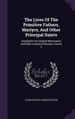 The Lives Of The Primitive Fathers, Martyrs, And Other Principal Saints: Compiled From Original Monuments And Other Authentic Records, Volume 3 by Butler, Alban
