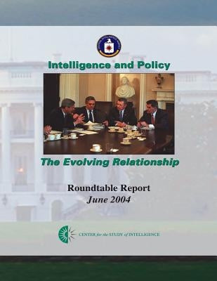 Intelligence and Policy: The Evolving Relationship by Central Intelligence Agency
