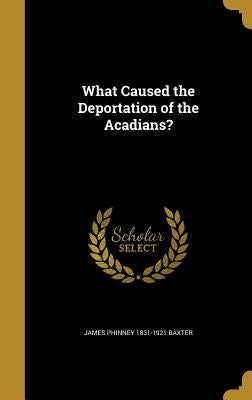 What Caused the Deportation of the Acadians? by Baxter, James Phinney 1831-1921