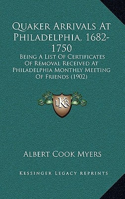 Quaker Arrivals at Philadelphia, 1682-1750: Being a List of Certificates of Removal Received at Philadelphia Monthly Meeting of Friends (1902) by Myers, Albert Cook