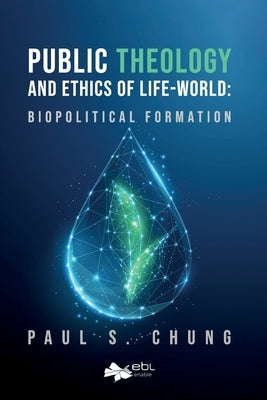 Public Theology and Ethics of Life-World: Biopolitical Formation by Chung, Paul S.