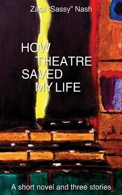 How Theatre Saved my Life: a Short Novel and Three Stories by Nash, Zacil