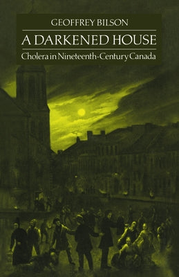 A Darkened House: Cholera in Nineteenth-Century Canada by Bilson, Geoffrey