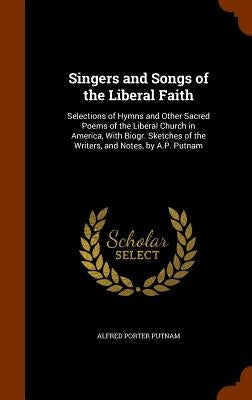Singers and Songs of the Liberal Faith: Selections of Hymns and Other Sacred Poems of the Liberal Church in America, With Biogr. Sketches of the Write by Putnam, Alfred Porter