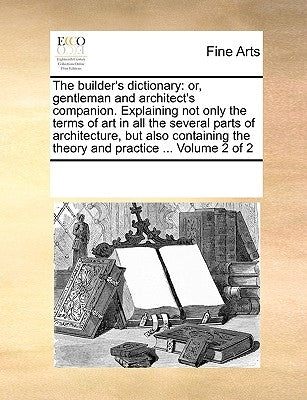 The builder's dictionary: or, gentleman and architect's companion. Explaining not only the terms of art in all the several parts of architecture by Multiple Contributors