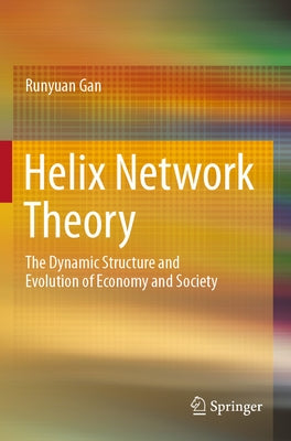 Helix Network Theory: The Dynamic Structure and Evolution of Economy and Society by Gan, Runyuan