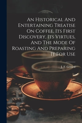 An Historical And Entertaining Treatise On Coffee, Its First Discovery, Its Virtues, And The Mode Of Roasting And Preparing It For Use by GÃ©rard, J. F.