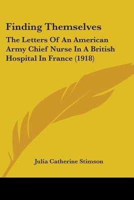 Finding Themselves: The Letters Of An American Army Chief Nurse In A British Hospital In France (1918) by Stimson, Julia Catherine