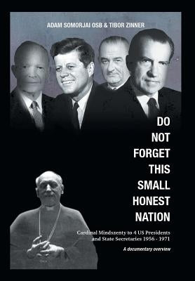 Do Not Forget This Small Honest Nation: Cardinal Mindszenty to 4 US Presidents and State Secretaries 1956-1971 as conserved in American Archives and c by Somorjai Osb, Adam