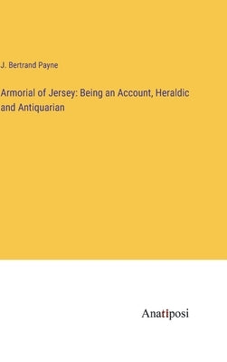 Armorial of Jersey: Being an Account, Heraldic and Antiquarian by Payne, J. Bertrand