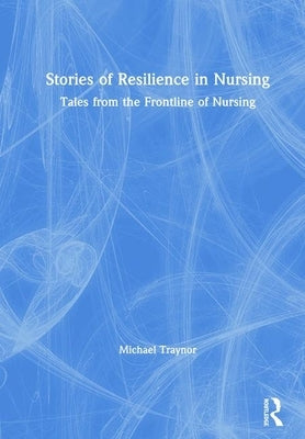 Stories of Resilience in Nursing: Tales from the Frontline of Nursing by Traynor, Michael