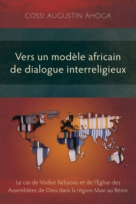 Vers un modèle africain de dialogue interreligieux: Le cas de Vodun Xɛbyoso et de l'Église des Assemblées de Dieu dans la région Maxi au Bénin by Ahoga, Cossi Augustin