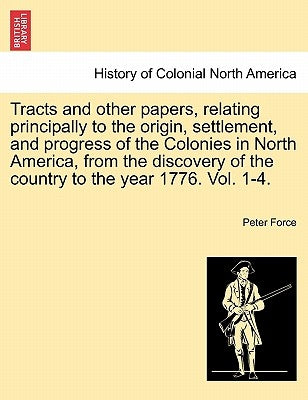 Tracts and other papers, relating principally to the origin, settlement, and progress of the Colonies in North America, from the discovery of the coun by Force, Peter