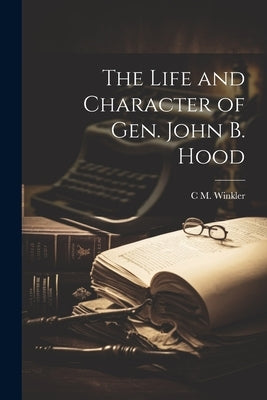 The Life and Character of Gen. John B. Hood by Winkler, C. M.