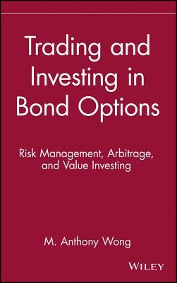 Trading and Investing in Bond Options: Risk Management, Arbitrage, and Value Investing by Wong, M. Anthony