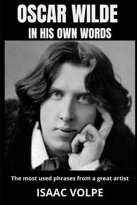 OSCAR WILDE IN HIS OWN WORDS. The most used phrases from a great artist: Dive deep into the brilliant mind of one of history's most celebrated writers by Volpe, Isaac
