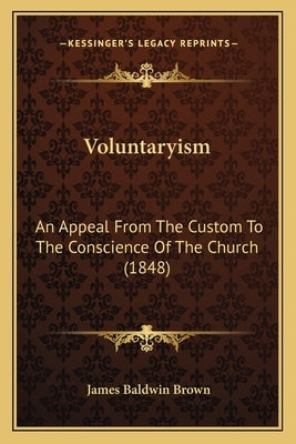 Voluntaryism: An Appeal From The Custom To The Conscience Of The Church (1848) by Brown, James Baldwin