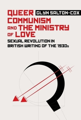 Queer Communism and the Ministry of Love: Sexual Revolution in British Writing of the 1930s by Salton-Cox, Glyn