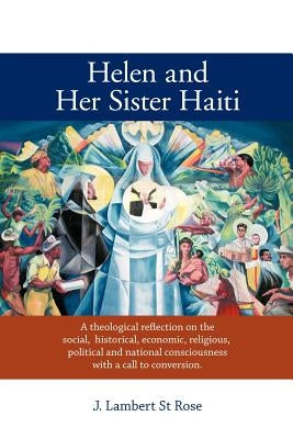 Helen and Her Sister Haiti: A Theological Reflection on the Social, Historical, Economic, Religious, Political and National Consciousness with A C by St Rose, J. Lambert