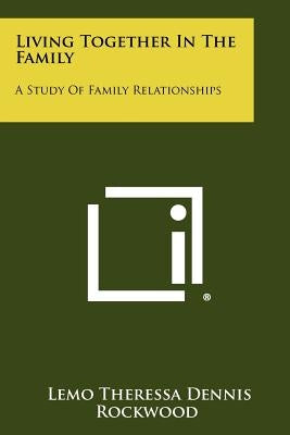 Living Together In The Family: A Study Of Family Relationships by Rockwood, Lemo Theressa Dennis