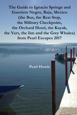 The Guide to Ignacio Springs and Guerrero Negro, Baja, Mexico (the Bus, the Rest Stop, the Military Checkpoint, the Orchard Hotel, the Kayak, the Yurt by Howie, Pearl