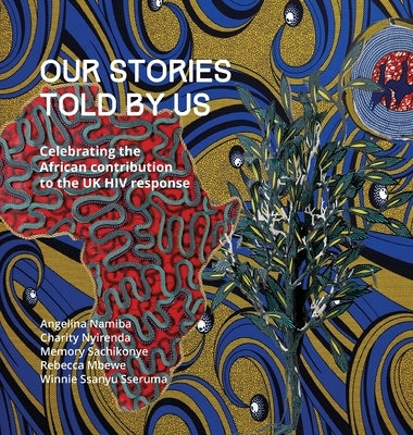 Our Stories Told By Us: Celebrating the African Contribution to the UK HIV Response by Namiba, Angelina