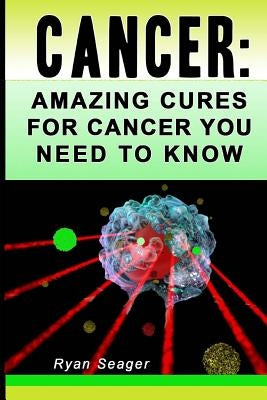 Cancer: Amazing Cures for Cancer You Need to Know by Seager, Ryan