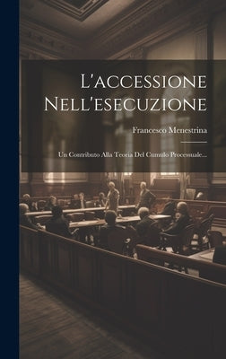 L'accessione Nell'esecuzione: Un Contributo Alla Teoria Del Cumulo Processuale... by Menestrina, Francesco