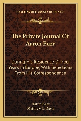 The Private Journal Of Aaron Burr: During His Residence Of Four Years In Europe, With Selections From His Correspondence by Burr, Aaron
