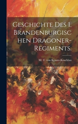 Geschichte des 1. Brandenburgischen Dragoner-Regiments. by M T Von Kraatz-Koschlau