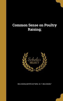 Common Sense on Poultry Raising; by Wilcoxon, [Myrtle] Mrs B. F. Wilcoxon