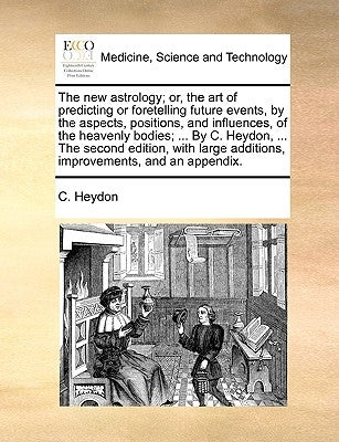 The New Astrology; Or, the Art of Predicting or Foretelling Future Events, by the Aspects, Positions, and Influences, of the Heavenly Bodies; ... by C by Heydon, C.