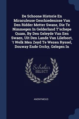 De Schoone Historie En Miraculeuse Geschiedenisse Van Den Ridder Metter Swane, Die Te Nimmegen In Gelderland T'schepe Quam, By Den Geleyde Van Een Swa by Anonymous