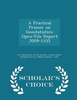 A Practical Primer on Geostatistics: Open-File Report 2009-1103 - Scholar's Choice Edition by U. S. Department of the Interior, United