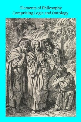 Elements of Philosophy Comprising Logic and Ontology: or General Metaphysics by Hermenegild Tosf, Brother