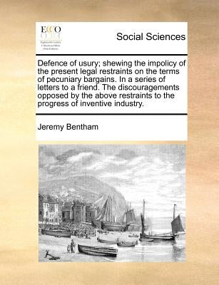 Defence of Usury; Shewing the Impolicy of the Present Legal Restraints on the Terms of Pecuniary Bargains. in a Series of Letters to a Friend. the Dis by Bentham, Jeremy