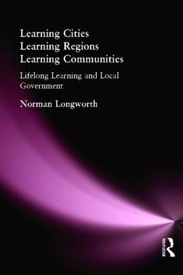 Learning Cities, Learning Regions, Learning Communities: Lifelong Learning and Local Government by Longworth, Norman