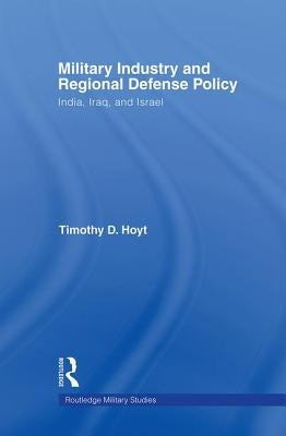 Military Industry and Regional Defense Policy: India, Iraq and Israel by Hoyt, Timothy D.