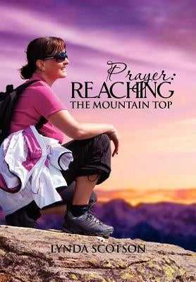 Prayer: Reaching The Mountain Top: A Practical Guide To Developing A More Satisfying Prayer Life by Scotson, Lynda