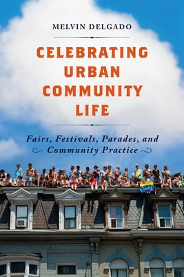 Celebrating Urban Community Life: Fairs, Festivals, Parades, and Community Practice by Delgado, Melvin