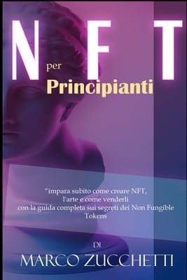 NFT per principianti: impara subito come creare NFT, l'arte e come venderli con la guida completa sui segreti dei Non Fungible Tokens senza rischi by Zucchetti, Marco