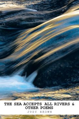 The Sea Accepts All Rivers & other poems by Brown, Judy