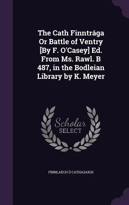 The Cath Finntrága Or Battle of Ventry [By F. O'Casey] Ed. From Ms. Rawl. B 487, in the Bodleian Library by K. Meyer by Cathasaigh, Finnlaech Ã.