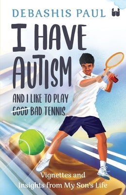 I Have Autism And I Like To Play Bad Tennis: Vignettes and Insights from My Son's Life by Paul, Debashis