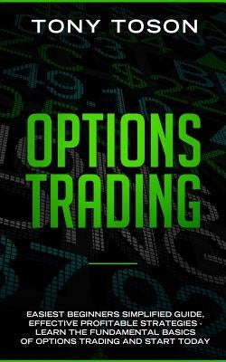 Options Trading: Easiest Beginners Simplified Guide, Effective Profitable Strategies - Learn the Foundamental Basics of Options Trading and Start Toda by Toson, Tony