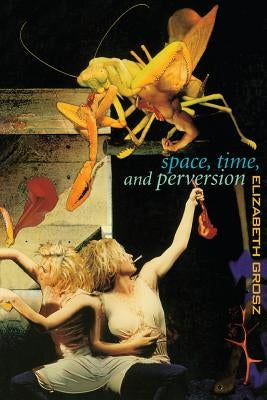 Space, Time and Perversion: Essays on the Politics of Bodies by Grosz, Elizabeth
