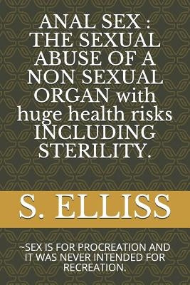 Anal Sex: THE SEXUAL ABUSE OF A NON SEXUAL ORGAN with huge health risks INCLUDING STERILITY.: SEX IS FOR PROCREATION AND IT WAS by Elliss, S.