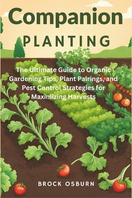 Companion Planting: The Ultimate Guide to Organic Gardening Tips, Plant Pairings, and Pest Control Strategies for Maximizing Harvests by Osburn, Brock