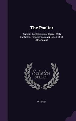 The Psalter: Ancient Ecclesiastical Chant, With Canticles, Proper Psalms & Creed of St. Athanasius by Best, W. T.