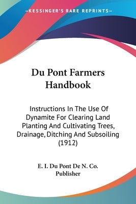 Du Pont Farmers Handbook: Instructions In The Use Of Dynamite For Clearing Land Planting And Cultivating Trees, Drainage, Ditching And Subsoiling (191 by E I Du Pont de N Co Publisher